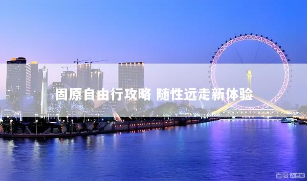 固原自由行攻略 随性远走新体验