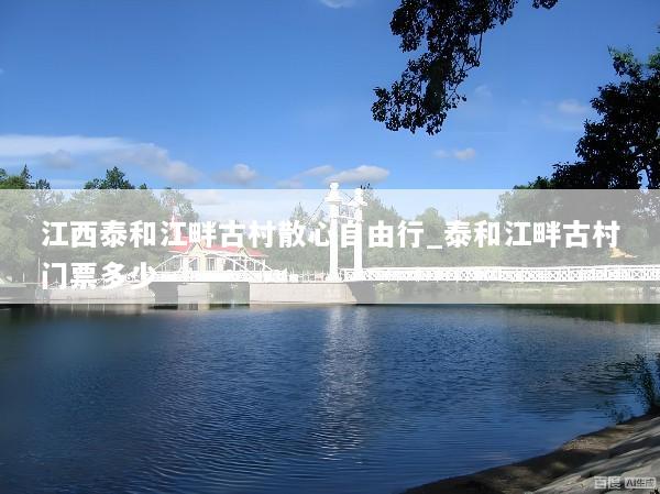 江西泰和江畔古村散心自由行_泰和江畔古村门票多少