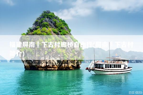 福建屏南漈下古村廊桥自由行(屏南漈下古村简介)