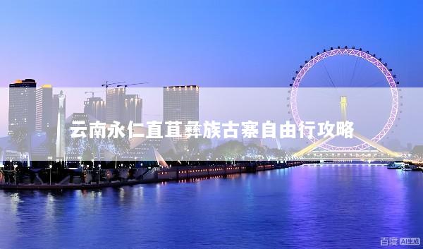 云南永仁直苴彝族古寨自由行攻略