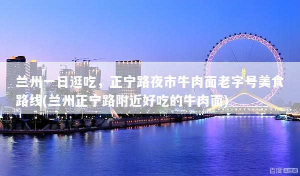 兰州一日逛吃，正宁路夜市牛肉面老字号美食路线(兰州正宁路附近好吃的牛肉面)