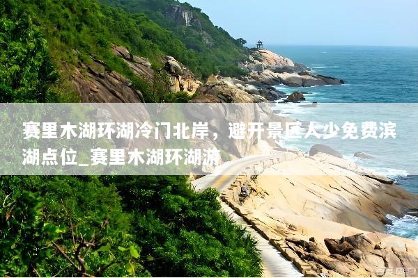 赛里木湖环湖冷门北岸，避开景区人少免费滨湖点位_赛里木湖环湖游