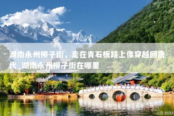 湖南永州柳子街，走在青石板路上像穿越回唐代_湖南永州柳子街在哪里