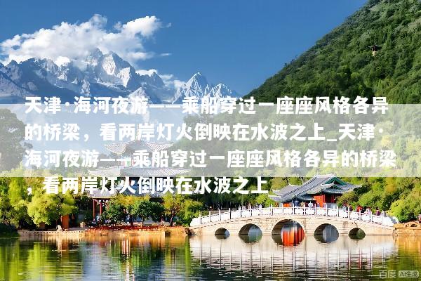 天津·海河夜游——乘船穿过一座座风格各异的桥梁，看两岸灯火倒映在水波之上_天津·海河夜游——乘船穿过一座座风格各异的桥梁，看两岸灯火倒映在水波之上