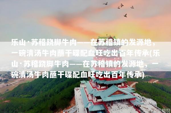 乐山·苏稽跷脚牛肉——在苏稽镇的发源地，一碗清汤牛肉蘸干碟配血旺吃出百年传承(乐山·苏稽跷脚牛肉——在苏稽镇的发源地，一碗清汤牛肉蘸干碟配血旺吃出百年传承)