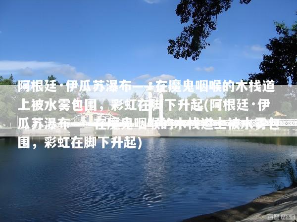 阿根廷·伊瓜苏瀑布——在魔鬼咽喉的木栈道上被水雾包围，彩虹在脚下升起(阿根廷·伊瓜苏瀑布——在魔鬼咽喉的木栈道上被水雾包围，彩虹在脚下升起)