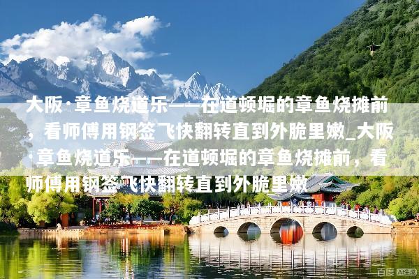 大阪·章鱼烧道乐——在道顿堀的章鱼烧摊前，看师傅用钢签飞快翻转直到外脆里嫩_大阪·章鱼烧道乐——在道顿堀的章鱼烧摊前，看师傅用钢签飞快翻转直到外脆里嫩