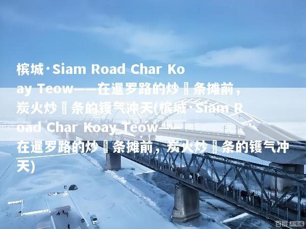 槟城·Siam Road Char Koay Teow——在暹罗路的炒粿条摊前，炭火炒粿条的镬气冲天(槟城·Siam Road Char Koay Teow——在暹罗路的炒粿条摊前，炭火炒粿条的镬气冲天)