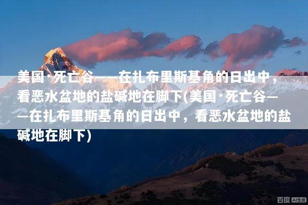 美国·死亡谷——在扎布里斯基角的日出中，看恶水盆地的盐碱地在脚下(美国·死亡谷——在扎布里斯基角的日出中，看恶水盆地的盐碱地在脚下)
