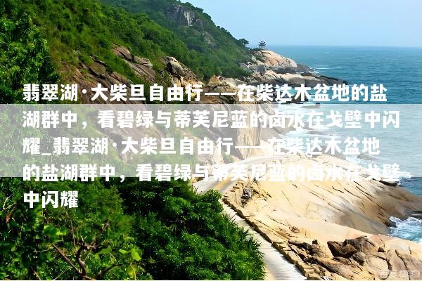 翡翠湖·大柴旦自由行——在柴达木盆地的盐湖群中，看碧绿与蒂芙尼蓝的卤水在戈壁中闪耀_翡翠湖·大柴旦自由行——在柴达木盆地的盐湖群中，看碧绿与蒂芙尼蓝的卤水在戈壁中闪耀