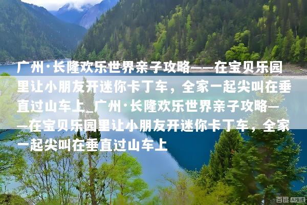 广州·长隆欢乐世界亲子攻略——在宝贝乐园里让小朋友开迷你卡丁车，全家一起尖叫在垂直过山车上_广州·长隆欢乐世界亲子攻略——在宝贝乐园里让小朋友开迷你卡丁车，全家一起尖叫在垂直过山车上