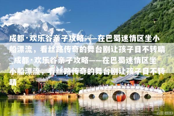 成都·欢乐谷亲子攻略——在巴蜀迷情区坐小船漂流，看丝路传奇的舞台剧让孩子目不转睛_成都·欢乐谷亲子攻略——在巴蜀迷情区坐小船漂流，看丝路传奇的舞台剧让孩子目不转睛