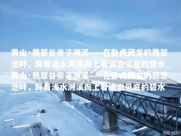 黄山·翡翠谷亲子溯溪——在卧虎藏龙的翡翠池畔，踩着浅水溯溪而上看清澈见底的碧水_黄山·翡翠谷亲子溯溪——在卧虎藏龙的翡翠池畔，踩着浅水溯溪而上看清澈见底的碧水