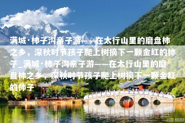满城·柿子沟亲子游——在太行山里的磨盘柿之乡，深秋时节孩子爬上树摘下一颗金红的柿子_满城·柿子沟亲子游——在太行山里的磨盘柿之乡，深秋时节孩子爬上树摘下一颗金红的柿子