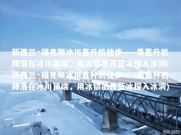 新西兰·福克斯冰川直升机徒步——乘直升机降落在冰川顶端，用冰镐凿开蓝冰探入冰洞(新西兰·福克斯冰川直升机徒步——乘直升机降落在冰川顶端，用冰镐凿开蓝冰探入冰洞)