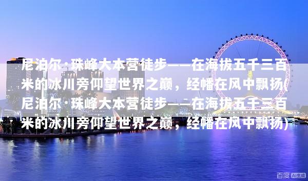 尼泊尔·珠峰大本营徒步——在海拔五千三百米的冰川旁仰望世界之巅，经幡在风中飘扬(尼泊尔·珠峰大本营徒步——在海拔五千三百米的冰川旁仰望世界之巅，经幡在风中飘扬)