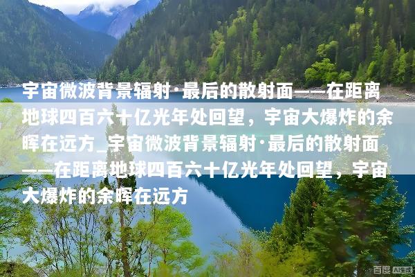 宇宙微波背景辐射·最后的散射面——在距离地球四百六十亿光年处回望，宇宙大爆炸的余晖在远方_宇宙微波背景辐射·最后的散射面——在距离地球四百六十亿光年处回望，宇宙大爆炸的余晖在远方
