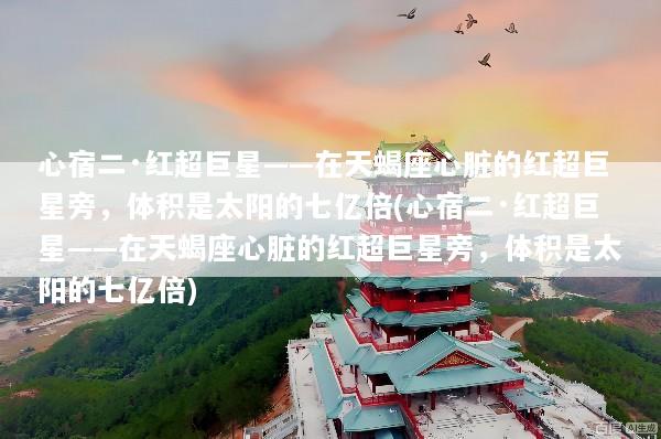 心宿二·红超巨星——在天蝎座心脏的红超巨星旁，体积是太阳的七亿倍(心宿二·红超巨星——在天蝎座心脏的红超巨星旁，体积是太阳的七亿倍)