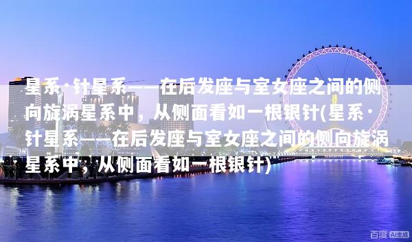 星系·针星系——在后发座与室女座之间的侧向旋涡星系中，从侧面看如一根银针(星系·针星系——在后发座与室女座之间的侧向旋涡星系中，从侧面看如一根银针)