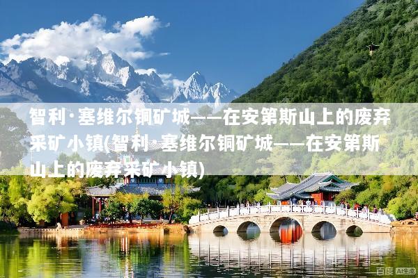 智利·塞维尔铜矿城——在安第斯山上的废弃采矿小镇(智利·塞维尔铜矿城——在安第斯山上的废弃采矿小镇)
