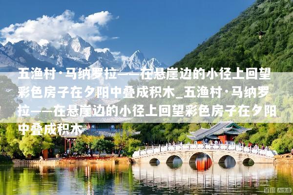五渔村·马纳罗拉——在悬崖边的小径上回望彩色房子在夕阳中叠成积木_五渔村·马纳罗拉——在悬崖边的小径上回望彩色房子在夕阳中叠成积木
