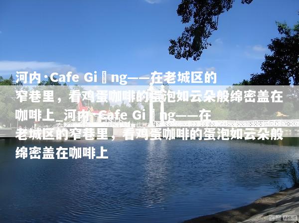 河内·Cafe Giảng——在老城区的窄巷里，看鸡蛋咖啡的蛋泡如云朵般绵密盖在咖啡上_河内·Cafe Giảng——在老城区的窄巷里，看鸡蛋咖啡的蛋泡如云朵般绵密盖在咖啡上