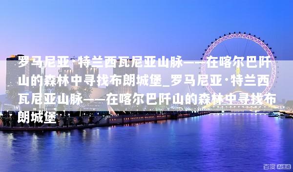 罗马尼亚·特兰西瓦尼亚山脉——在喀尔巴阡山的森林中寻找布朗城堡_罗马尼亚·特兰西瓦尼亚山脉——在喀尔巴阡山的森林中寻找布朗城堡