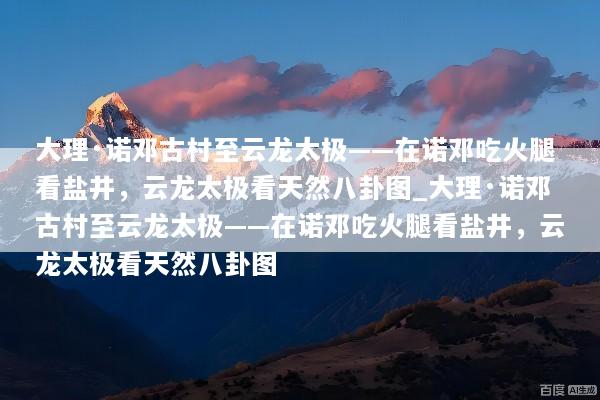 大理·诺邓古村至云龙太极——在诺邓吃火腿看盐井，云龙太极看天然八卦图_大理·诺邓古村至云龙太极——在诺邓吃火腿看盐井，云龙太极看天然八卦图