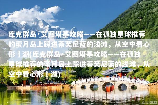 库克群岛·艾图塔基攻略——在孤独星球推荐的蜜月岛上踩进蒂芙尼蓝的浅滩，从空中看心形潟湖(库克群岛·艾图塔基攻略——在孤独星球推荐的蜜月岛上踩进蒂芙尼蓝的浅滩，从空中看心形潟湖)