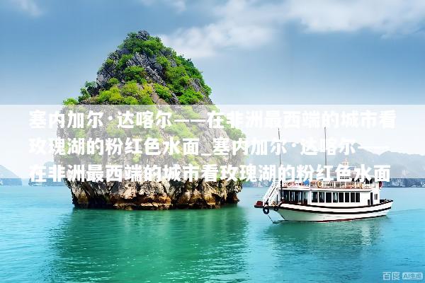 塞内加尔·达喀尔——在非洲最西端的城市看玫瑰湖的粉红色水面_塞内加尔·达喀尔——在非洲最西端的城市看玫瑰湖的粉红色水面