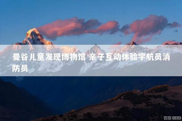 曼谷儿童发现博物馆 亲子互动体验宇航员消防员