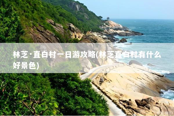 林芝·直白村一日游攻略(林芝直白村有什么好景色)