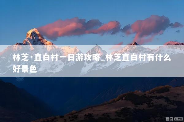 林芝·直白村一日游攻略_林芝直白村有什么好景色