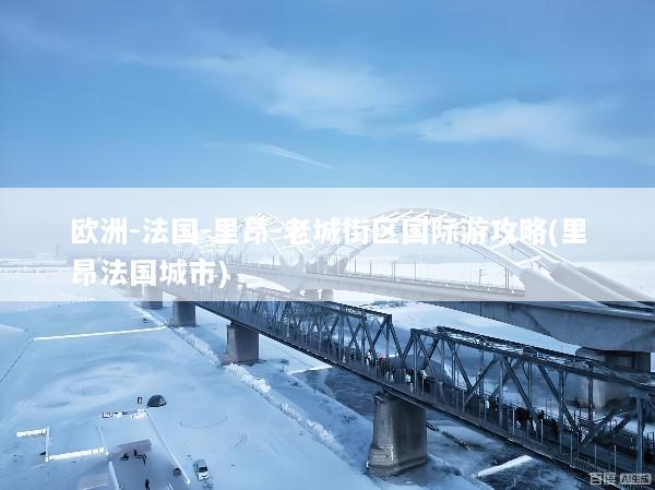 欧洲-法国-里昂-老城街区国际游攻略(里昂法国城市)