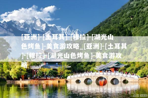 [亚洲]-[土耳其]-[穆拉]-[湖光山色烤鱼]-美食游攻略_[亚洲]-[土耳其]-[穆拉]-[湖光山色烤鱼]-美食游攻略