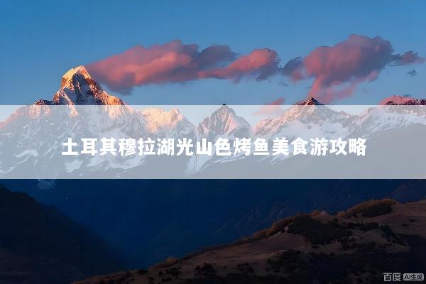 土耳其穆拉湖光山色烤鱼美食游攻略