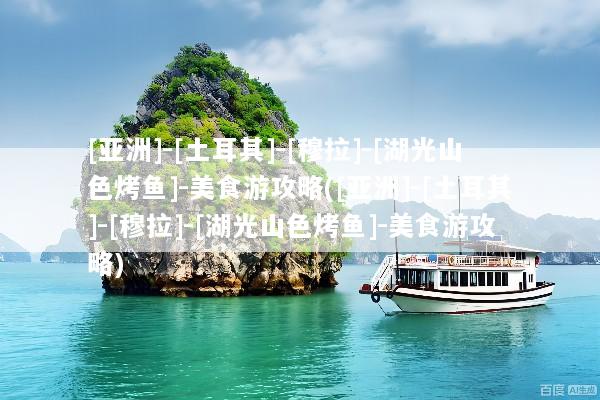[亚洲]-[土耳其]-[穆拉]-[湖光山色烤鱼]-美食游攻略([亚洲]-[土耳其]-[穆拉]-[湖光山色烤鱼]-美食游攻略)